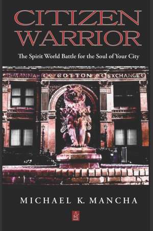 Citizen Warrior: The Spirit World Battle for the Soul of Your City de Michael K. Mancha