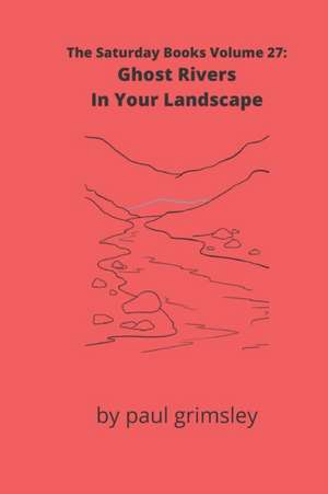 Ghost Rivers In Your Landscape: The Saturday Books Volume 27 de Paul Grimsley