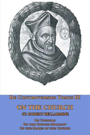 De Controversiis Tomus III On the Church, containing On Councils, On the Church Militant, and on the Marks of the Church de St. Robert Bellarmine