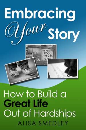 Embracing Your Story: How to Build a Great Life Out of Hardships de Alisa Smedley