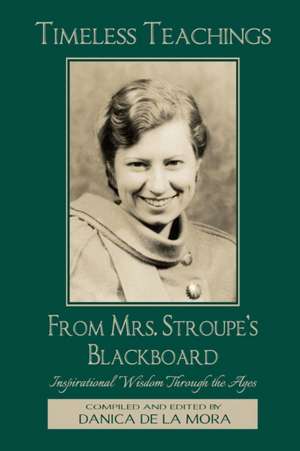 Timeless Teachings from Mrs. Stroupe's Blackboard: Inspirational Wisdom Through the Ages de Danica de la Mora