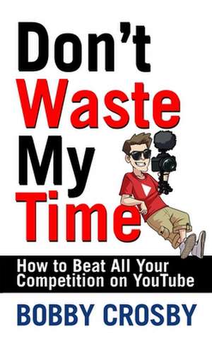 Don't Waste My Time: How to Beat All Your Competition on Youtube de Bobby Crosby