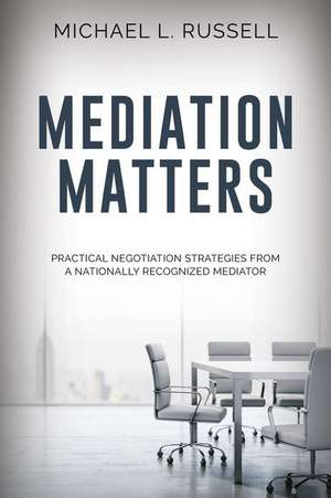 Mediation Matters: Practical Negotiation Strategies from a Nationally Recognized Mediator de Michael Russell