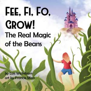 Fee, Fi, Fo, Grow! The Real Magic of the Beans de Lois J Wickstrom