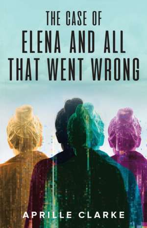 The Case of Elena and All That Went Wrong de Aprille Clarke