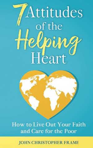 7 Attitudes of the Helping Heart: How to Live Out Your Faith and Care for the Poor de John Christopher Frame