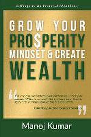 Grow your Prosperity Mindset and Create Wealth de Manoj Kumar