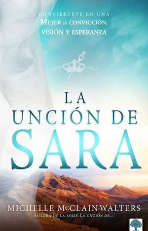 La Unción de Sara: Inspírate Con Sara. Visionaria. Emprendedora. Una Mujer de Fe / The Sarah Anointing: Becoming a Woman of Belief, Vision, and Hope de Michelle Mcclain-Walters