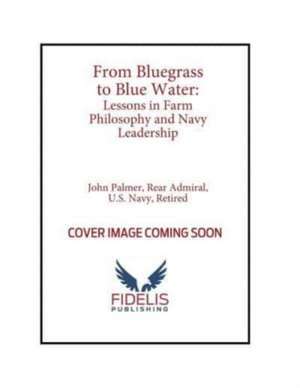 From Bluegrass to Blue Water: Lessons in Farm Philosophy and Navy Leadership de John Palmer