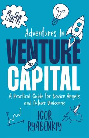 Adventures in Venture Capital: A Practical Guide for Novice Angels and Future Unicorns de Igor Ryabenkiy