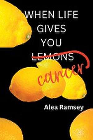 When Life Gives You Cancer de Alea Ramsey