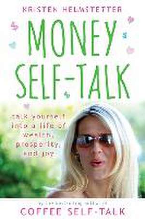 Money Self-Talk: Talk Yourself Into a Life of Wealth, Prosperity, and Joy de Kristen Helmstetter