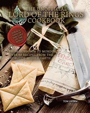 The Unofficial Lord of the Rings Cookbook: From Hobbiton to Mordor, Over 60 Recipes from the World of Middle-Earth de Tom Grimm