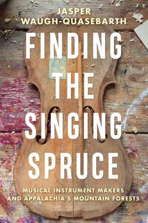 Finding the Singing Spruce: Musical Instrument Makers and Appalachia's Mountain Forests de Jasper Waugh-Quasebarth