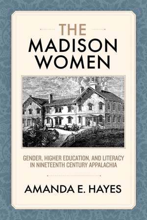 The Madison Women: Gender, Higher Education, and Literacy in Nineteenth-Century Appalachia de Amanda E. Hayes