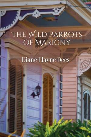 The Wild Parrots of Marigny de Diane Elayne Dees