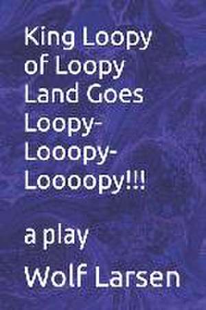 King Loopy of Loopy Land Goes Loopy-Looopy-Loooopy!!!: a play de Wolf Larsen