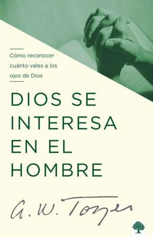 Dios Se Interesa En El Hombre: Cómo Reconocer Cuánto Vales a Los Ojos de Dios / God Tells the Man Who Cares de A. W. Tozer