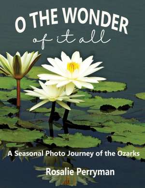 O the Wonder of it All: A Seasonal Photo Journey of the Ozarks de Rosalie Perryman