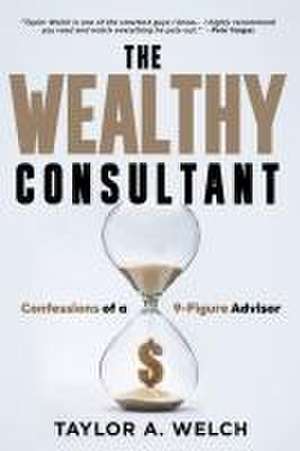 The Wealthy Consultant: Confessions of a 9-Figure Advisor de Taylor A. Welch