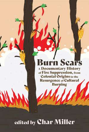 Burn Scars: A Documentary History of Fire Suppression, from Colonial Origins to the Resurgence of Cultural Burning de Char Miller