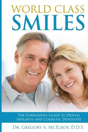 World Class Smiles: The Consumer's Guide to Dental Implants and Cosmetic Dentistry de Gregory A. McElroy