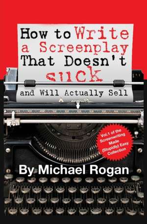 How to Write a Screenplay That Doesn't Suck (and Will Actually Sell) de Michael Rogan