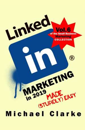 LinkedIn Marketing in 2019 Made (Stupidly) Easy de Michael Clarke