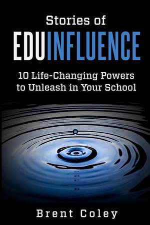 Stories of EduInfluence: 10 Life-Changing Powers to Unleash in Your School de Brent Coley