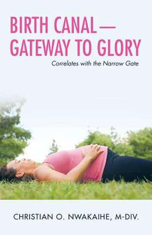 Birth Canal-Gateway to Glory de Nwakaihe M-DIV, Christian O.