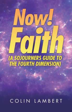 Now! Faith (A Sojourners Guide to the Fourth Dimension) de Colin Lambert