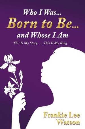 Who I Was . . . Born to Be . . . and Whose I Am de Frankie Lee Watson