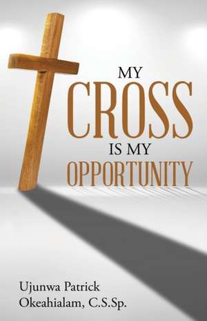 My Cross Is My Opportunity de Ujunwa Patrick Okeahialam C. S. Sp.