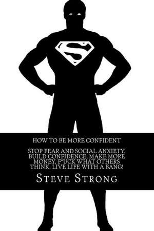 How to Be More Confident, Stop Fear and Social Anxiety Alpha Male Incorporated de Steve Strong