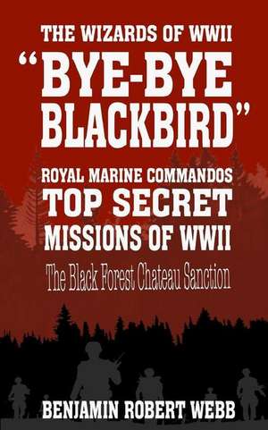 Bye-Bye Blackbird - The Wizards of WWII [Royal Marine Commandos - Top Secret Missions of WWII - The Black Forest Chateau Sanction] de Webb, Benjamin Robert