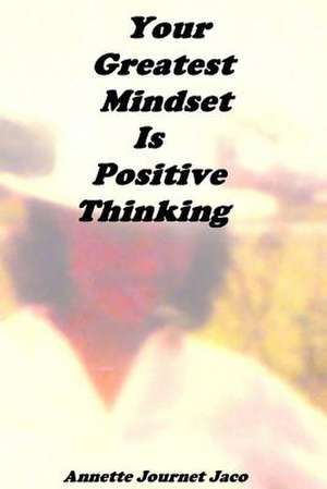 Your Greatest Mindset Is Positive Thinking de Annette Journet Jaco