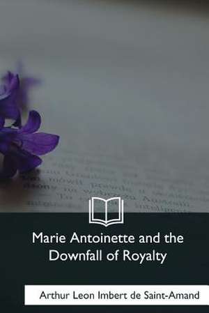 Marie Antoinette and the Downfall of Royalty de de Saint-Amand, Baron Arthur Leon Imbert