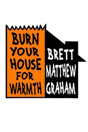 Burn Your House for Warmth de Brett Matthew Graham