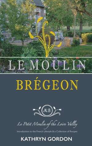 Le Moulin Brégeon, Le Petit Moulin of the Loire Valley de Kathryn Gordon