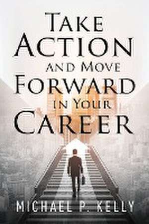 Take Action and Move Forward in Your Career de Michael P. Kelly