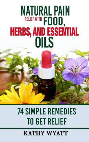 Natural Pain Relief with Food, Herbs, and Essential Oils de Kathy Wyatt