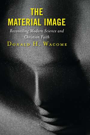 The Material Image: Reconciling Modern Science and Christian Faith de Donald H. Wacome