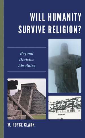 Will Humanity Survive Religion?: Beyond Divisive Absolutes de W. Royce Clark