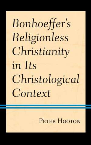 Bonhoeffer's Religionless Christianity in Its Christological Context de Peter Hooton