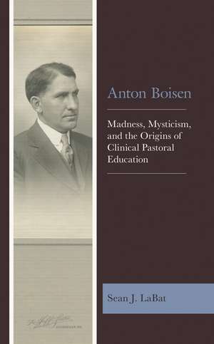 Anton Boisen: Madness, Mysticism, and the Origins of Clinical Pastoral Education de Sean J. LaBat