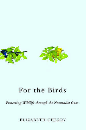 For the Birds: Protecting Wildlife through the Naturalist Gaze de Elizabeth Cherry