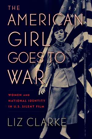 The American Girl Goes to War: Women and National Identity in U.S. Silent Film de Liz Clarke