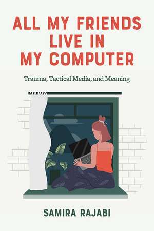 All My Friends Live in My Computer: Trauma, Tactical Media, and Meaning de Samira Rajabi