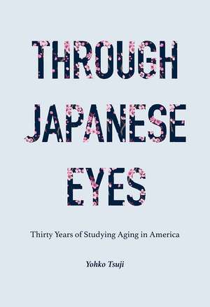 Through Japanese Eyes: Thirty Years of Studying Aging in America de Yohko Tsuji