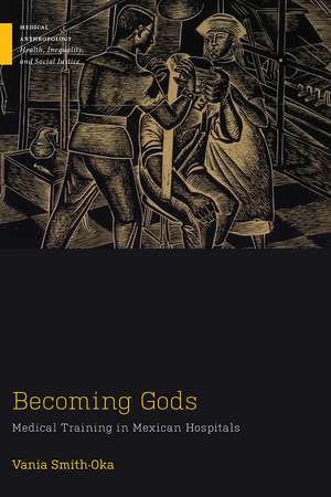 Becoming Gods: Medical Training in Mexican Hospitals de Vania Smith-Oka